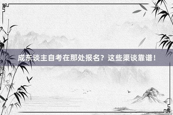 成东谈主自考在那处报名？这些渠谈靠谱！