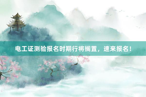 电工证测验报名时期行将搁置，速来报名！