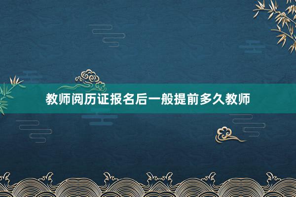 教师阅历证报名后一般提前多久教师