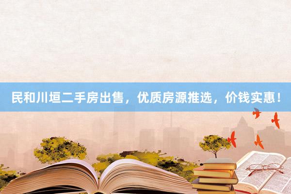 民和川垣二手房出售，优质房源推选，价钱实惠！