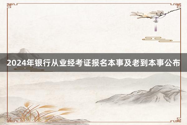 2024年银行从业经考证报名本事及老到本事公布