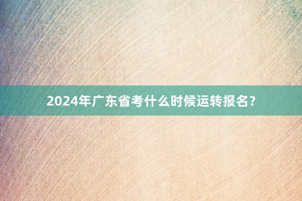 2024年广东省考什么时候运转报名？
