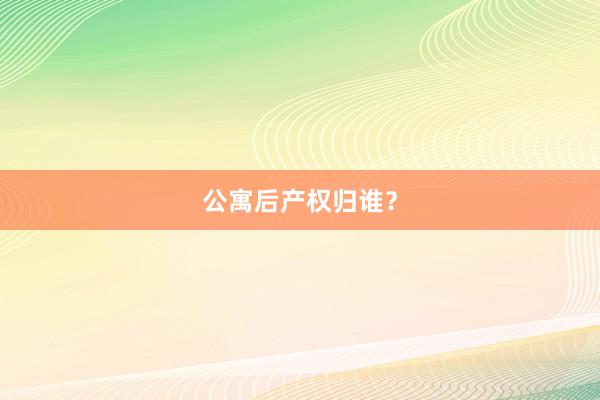公寓后产权归谁？