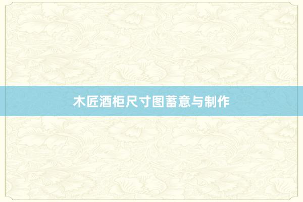 木匠酒柜尺寸图蓄意与制作