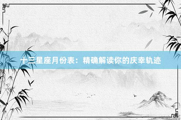 十三星座月份表：精确解读你的庆幸轨迹