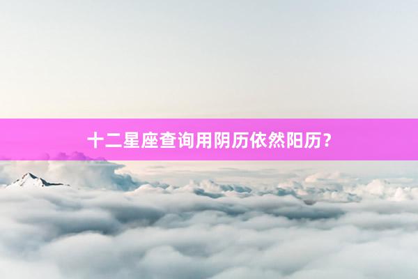 十二星座查询用阴历依然阳历？