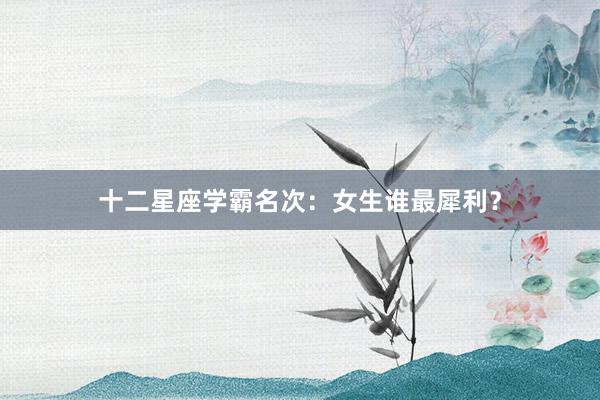 十二星座学霸名次：女生谁最犀利？