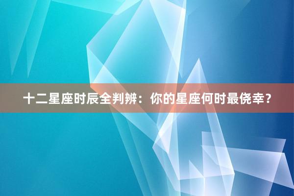 十二星座时辰全判辨：你的星座何时最侥幸？