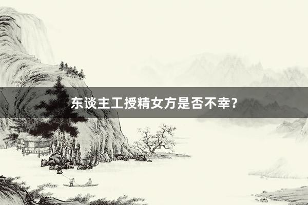 东谈主工授精女方是否不幸？