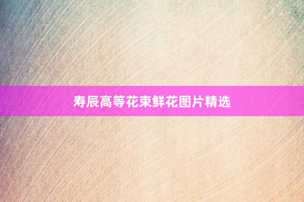 寿辰高等花束鲜花图片精选