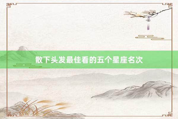 散下头发最佳看的五个星座名次