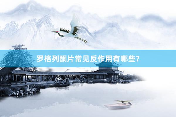 罗格列酮片常见反作用有哪些？