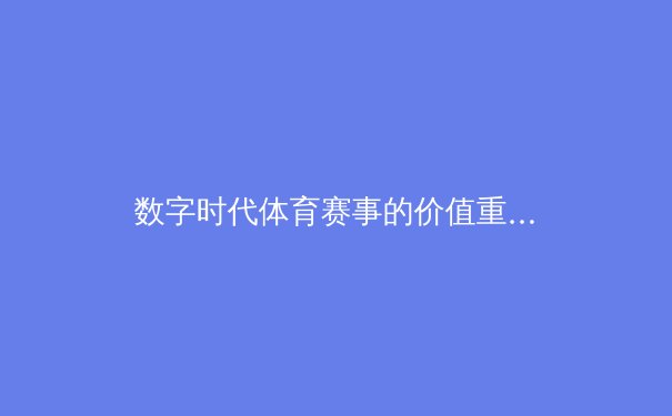 数字时代体育赛事的价值重构：从竞技场到全媒体生态的进化之路 - 4