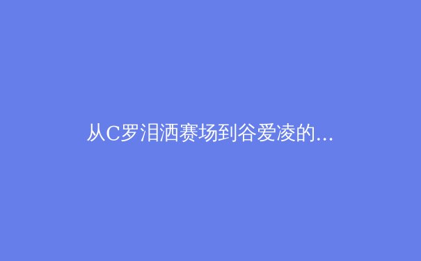 从C罗泪洒赛场到谷爱凌的1620转体：现代运动员心理韧性的科学构建与时代价值 - 2