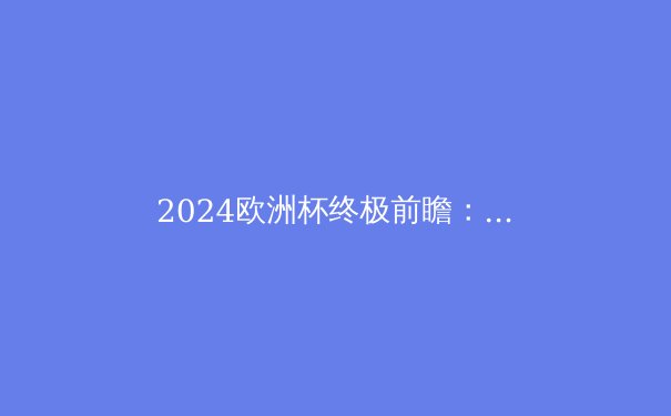 2024欧洲杯终极前瞻：谁将问鼎德劳内杯？ - 3