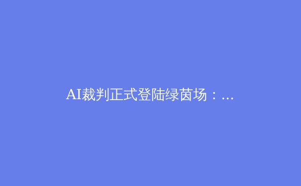 AI裁判正式登陆绿茵场：足球运动的技术革命 - 4