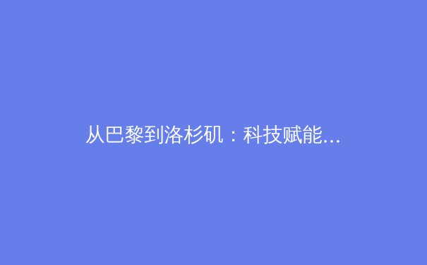 从巴黎到洛杉矶：科技赋能与商业变革如何重塑现代奥林匹克 - 2
