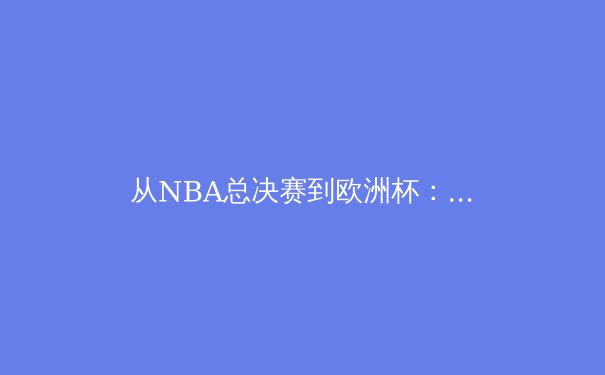 从NBA总决赛到欧洲杯：2024夏季体育盛宴的技术变革与人文思考 - 4