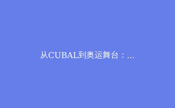 从CUBAL到奥运舞台：中国校园体育如何重塑人才培养金字塔