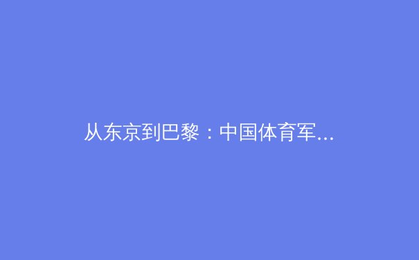 从东京到巴黎：中国体育军团奥运周期的战略转型与人才锻造 - 2