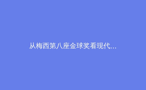 从梅西第八座金球奖看现代足球的数据化革命：荣誉背后隐藏的算法战争 - 2