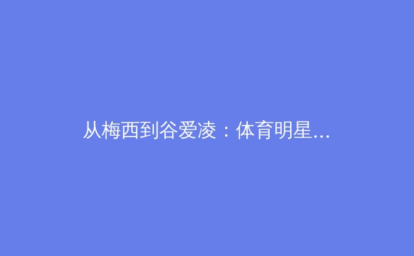 从梅西到谷爱凌：体育明星IP如何重塑全球商业版图 - 2