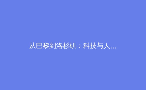 从巴黎到洛杉矶：科技与人性如何重塑奥林匹克运动新范式 - 3