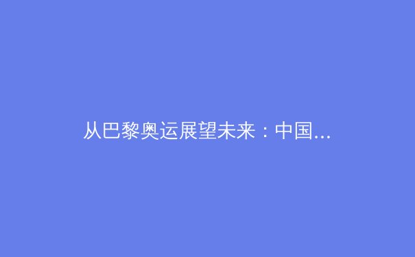 从巴黎奥运展望未来：中国体育产业数字化转型的机遇与挑战