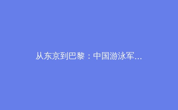从东京到巴黎：中国游泳军团的技术革新与人才梯队建设分析 - 2