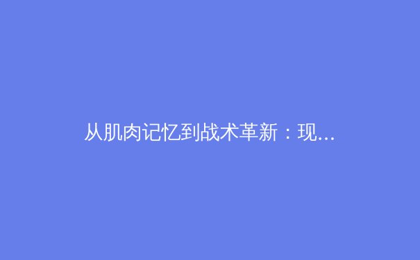 从肌肉记忆到战术革新：现代体育训练的科学化转型 - 2