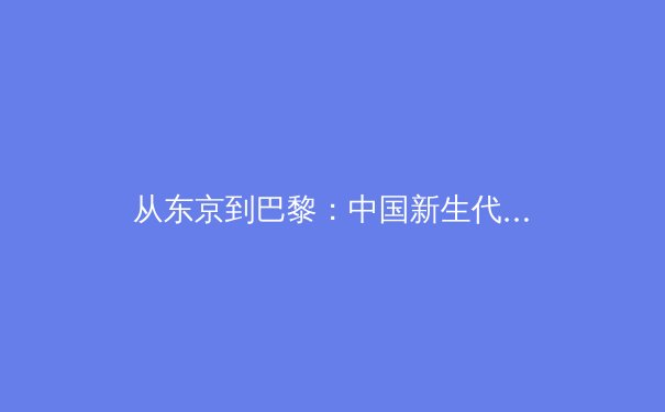 从东京到巴黎：中国新生代运动员如何重塑奥运战略格局